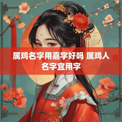 属鸡名字用嘉字好吗 属鸡人名字宜用字