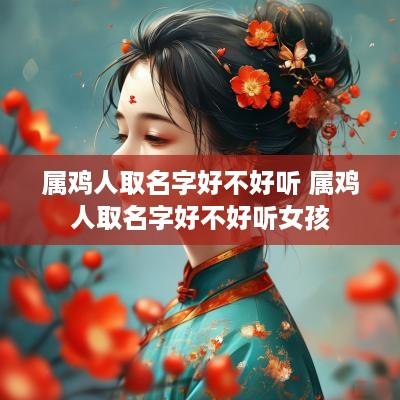 属鸡人取名字好不好听 属鸡人取名字好不好听女孩