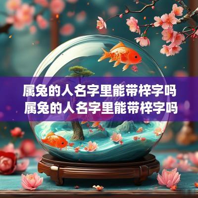 属兔的人名字里能带梓字吗 属兔的人名字里能带梓字吗女孩