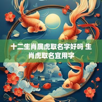 十二生肖属虎取名字好吗 生肖虎取名宜用字