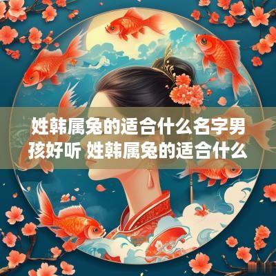 姓韩属兔的适合什么名字男孩好听 姓韩属兔的适合什么名字男孩好听点