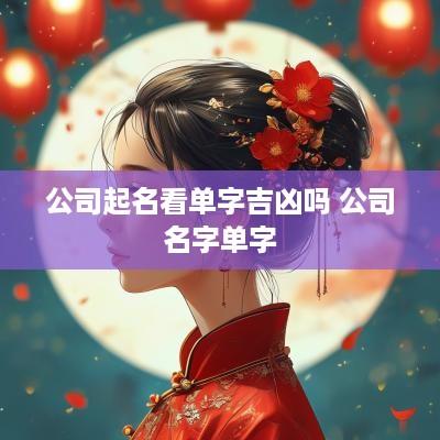 公司起名看单字吉凶吗 公司名字单字