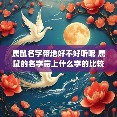 属鼠名字带地好不好听呢 属鼠的名字带上什么字的比较好