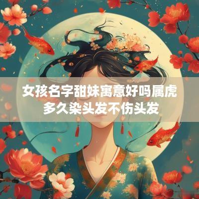 女孩名字甜妹寓意好吗属虎 多久染头发不伤头发