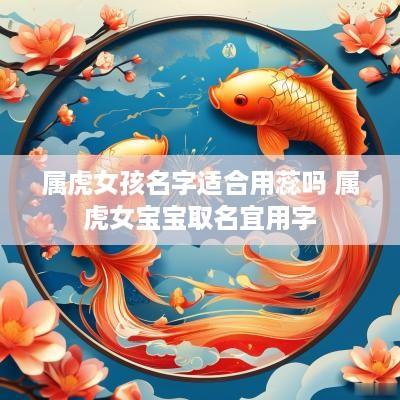 属虎女孩名字适合用蕊吗 属虎女宝宝取名宜用字