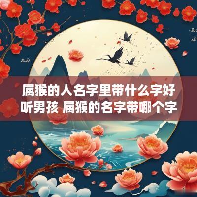 属猴的人名字里带什么字好听男孩 属猴的名字带哪个字好
