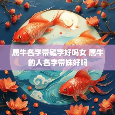 属牛名字带毓字好吗女 属牛的人名字带姝好吗