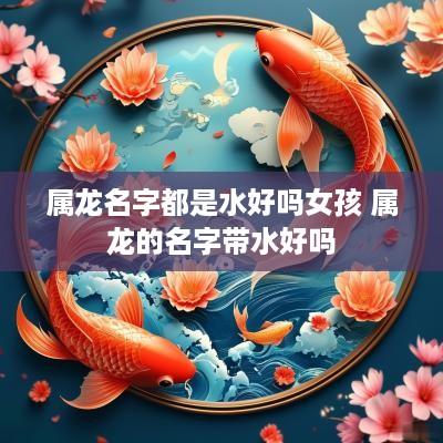 属龙名字都是水好吗女孩 属龙的名字带水好吗
