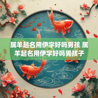 属羊起名用伊字好吗男孩 属羊起名用伊字好吗男孩子