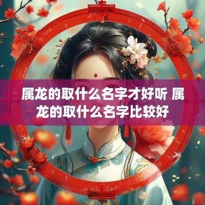 属龙的取什么名字才好听 属龙的取什么名字比较好