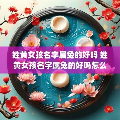 姓黄女孩名字属兔的好吗 姓黄女孩名字属兔的好吗怎么取