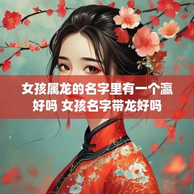 女孩属龙的名字里有一个瀛好吗 女孩名字带龙好吗