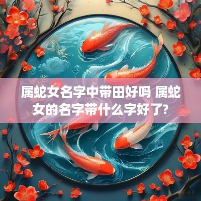 属蛇女名字中带田好吗 属蛇女的名字带什么字好了?