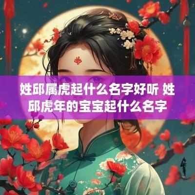 姓邱属虎起什么名字好听 姓邱蛇年的宝宝起什么名字
