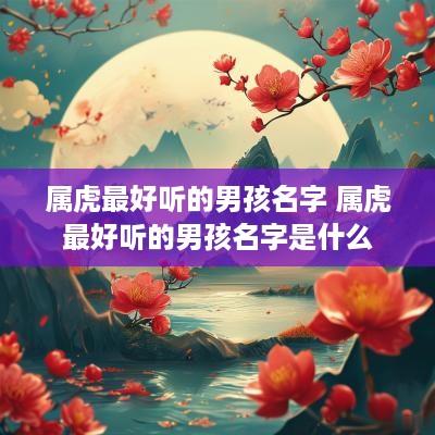 属虎最好听的男孩名字 属虎最好听的男孩名字是什么