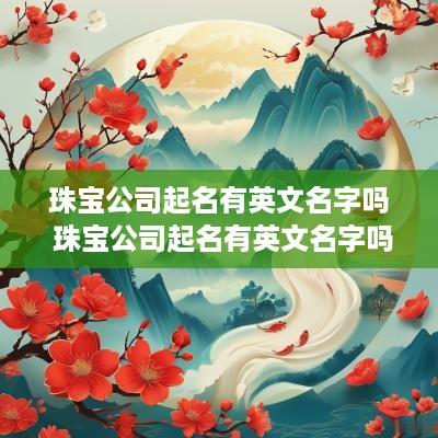 珠宝公司起名有英文名字吗 珠宝公司起名有英文名字吗怎么起