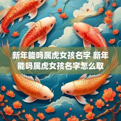 新年能吗属虎女孩名字 新年能吗属虎女孩名字怎么取