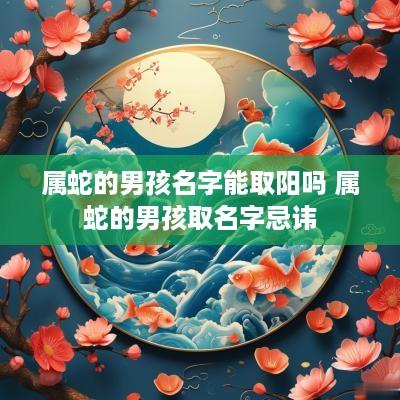 属蛇的男孩名字能取阳吗 属蛇的男孩取名字忌讳