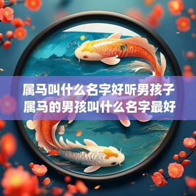 属马叫什么名字好听男孩子 属马的男孩叫什么名字最好