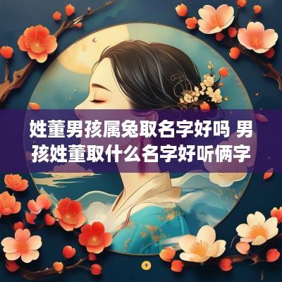 姓董男孩属兔取名字好吗 男孩姓董取什么名字好听俩字