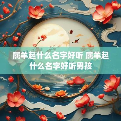 属羊起什么名字好听 属羊起什么名字好听男孩