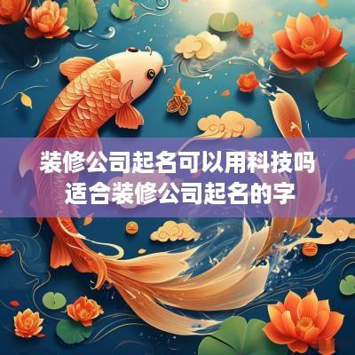 装修公司起名可以用科技吗 适合装修公司起名的字