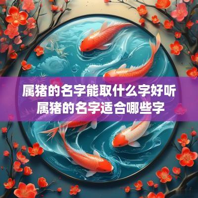 属猪的名字能取什么字好听 属猪的名字适合哪些字