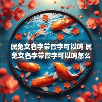 属兔女名字带霞字可以吗 属兔女名字带霞字可以吗怎么取