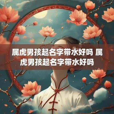 属虎男孩起名字带水好吗 属虎男孩起名字带水好吗