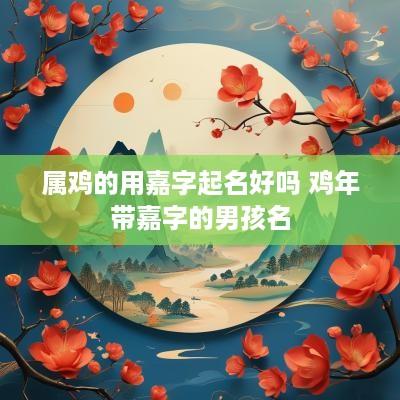 属鸡的用嘉字起名好吗 鸡年带嘉字的男孩名