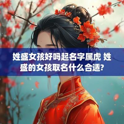 姓盛女孩好吗起名字属虎 姓盛的女孩取名什么合适?