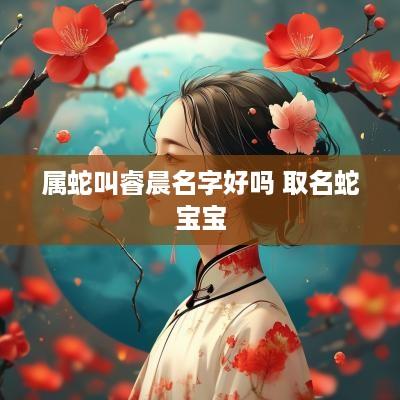 属蛇叫睿晨名字好吗 取名蛇宝宝