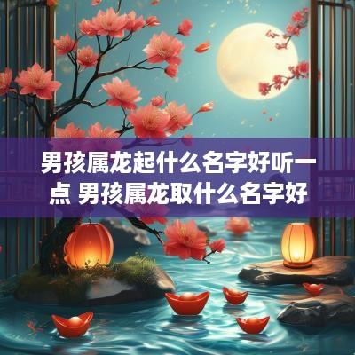 男孩属龙起什么名字好听一点 男孩属龙取什么名字好