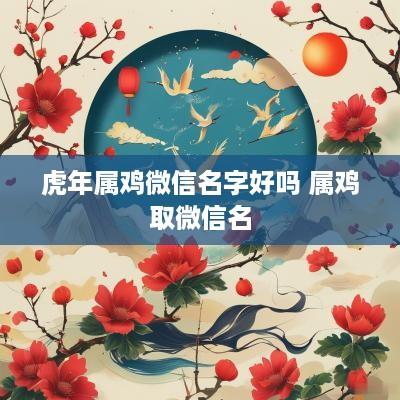蛇年属鸡微信名字好吗 属鸡取微信名