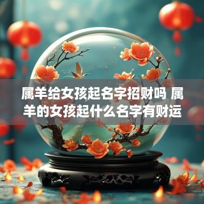 属羊给女孩起名字招财吗 属羊的女孩起什么名字有财运