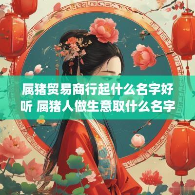属猪贸易商行起什么名字好听 属猪人做生意取什么名字好