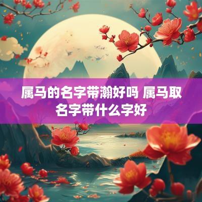 属马的名字带瀚好吗 属马取名字带什么字好