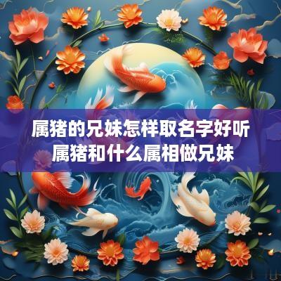属猪的兄妹怎样取名字好听 属猪和什么属相做兄妹