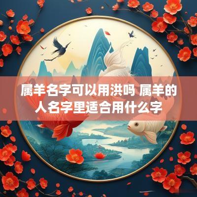 属羊名字可以用洪吗 属羊的人名字里适合用什么字