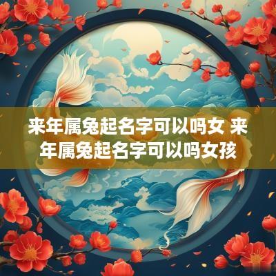 来年属兔起名字可以吗女 来年属兔起名字可以吗女孩