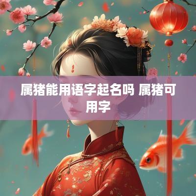 属猪能用语字起名吗 属猪可用字 属猪能用语字起名吗 属猪可用字