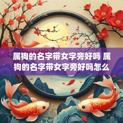 属狗的名字带女字旁好吗 属狗的名字带女字旁好吗怎么取