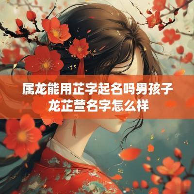 属龙能用芷字起名吗男孩子 龙芷萱名字怎么样
