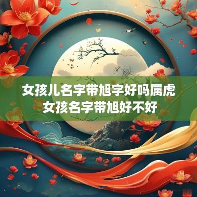 女孩儿名字带旭字好吗属虎 女孩名字带旭好不好