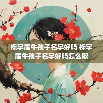 栎字属牛孩子名字好吗 栎字属牛孩子名字好吗怎么取
