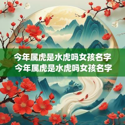 今年属虎是水虎吗女孩名字 今年属虎是水虎吗女孩名字怎么取