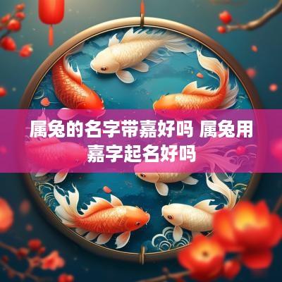 属兔的名字带嘉好吗 属兔用嘉字起名好吗