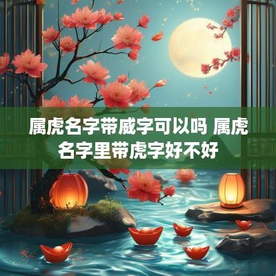 属虎名字带威字可以吗 属虎名字里带虎字好不好