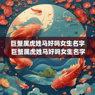 巨蟹属虎姓马好吗女生名字 巨蟹属虎姓马好吗女生名字大全