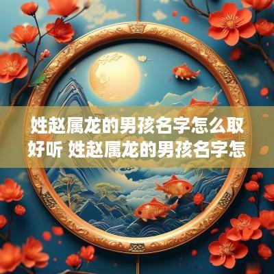 姓赵属龙的男孩名字怎么取好听 姓赵属龙的男孩名字怎么取好听点
